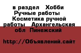  в раздел : Хобби. Ручные работы » Косметика ручной работы . Архангельская обл.,Пинежский 